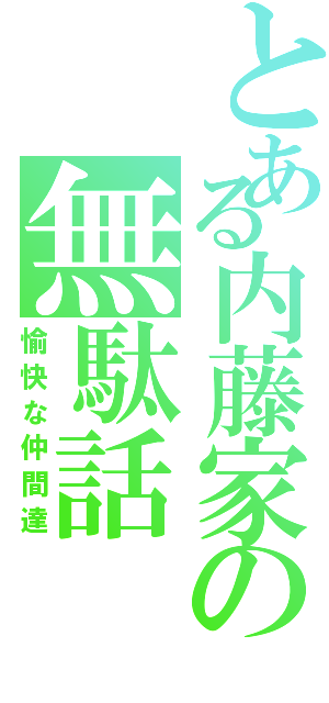 とある内藤家の無駄話（愉快な仲間達）