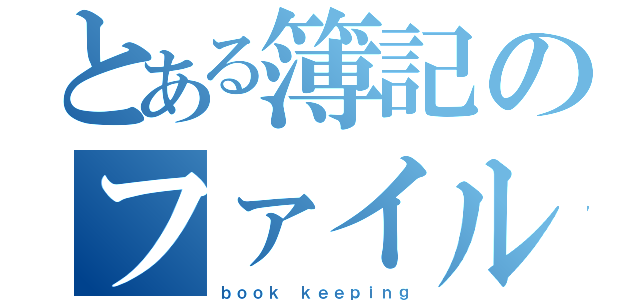 とある簿記のファイル（ｂｏｏｋ ｋｅｅｐｉｎｇ）