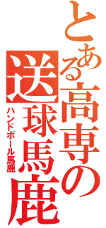 とある高専の送球馬鹿（ハンドボール馬鹿）