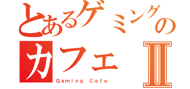 とあるゲミングのカフェⅡ（Ｇａｍｉｎｇ Ｃａｆｅ ）