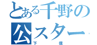 とある千野の公スター（下僕）