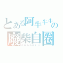 とある阿牛牛牛の廢柴自圈地（ｎｎｎｎｎｉｕ）