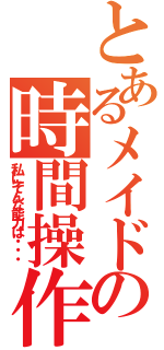 とあるメイドの時間操作（私にそんな能力は・・・）