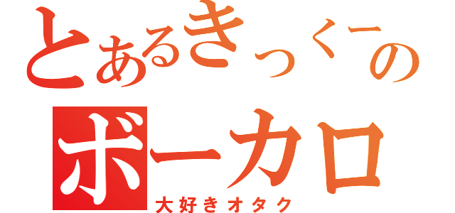 とあるきっくーのボーカロ（大好きオタク）