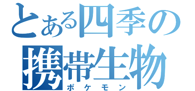 とある四季の携帯生物（ポケモン）