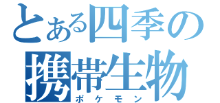 とある四季の携帯生物（ポケモン）