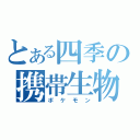 とある四季の携帯生物（ポケモン）