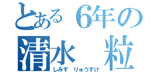 とある６年の清水　粒右（しみず りゅうすけ）