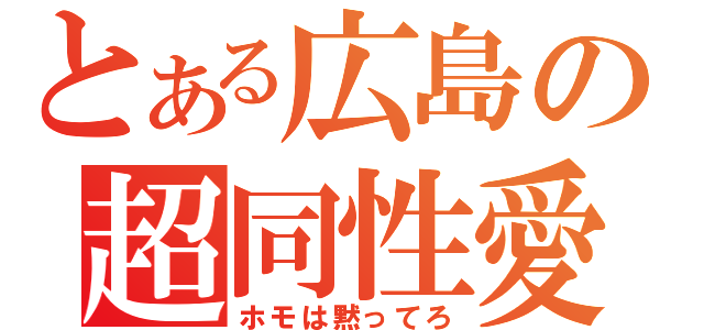 とある広島の超同性愛（ホモは黙ってろ）