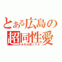 とある広島の超同性愛（ホモは黙ってろ）