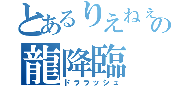 とあるりえねぇの龍降臨（ドララッシュ）