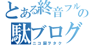 とある終音フルの駄ブログなう（ニコ厨ヲタク）