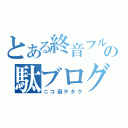 とある終音フルの駄ブログなう（ニコ厨ヲタク）