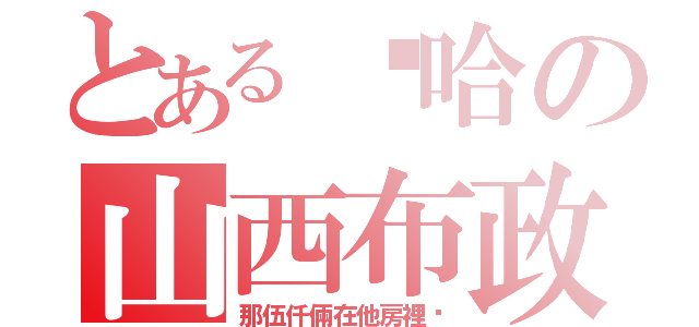 とある啊哈の山西布政（那伍仟倆在他房裡啊）