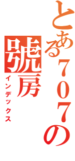 とある７０７の號房（インデックス）