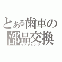 とある歯車の部品交換（ギアチェンジ）