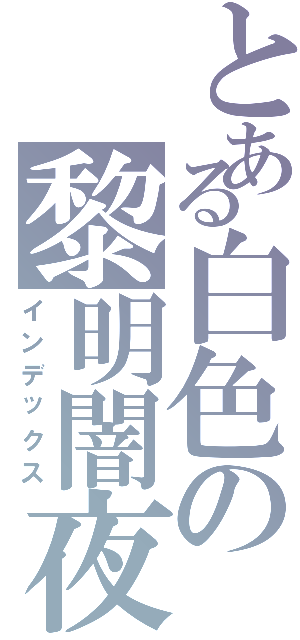 とある白色の黎明闇夜（インデックス）