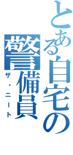 とある自宅の警備員（ザ・ニート）