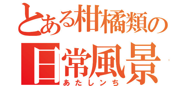 とある柑橘類の日常風景（あたしンち）