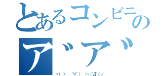 とあるコンビニ行ってくる のア゛ア゛ア゛ア゛ア゛（ヾ（  ）   ´∀｀（   ）ヽ（´Д｀；）ノ）