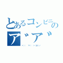 とあるコンビニ行ってくる のア゛ア゛ア゛ア゛ア゛（ヾ（  ）   ´∀｀（   ）ヽ（´Д｀；）ノ）