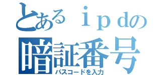 とあるｉｐｄの暗証番号（パスコードを入力）