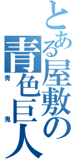 とある屋敷の青色巨人（青鬼）