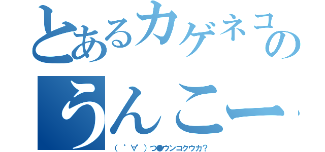 とあるカゲネコのうんこー！！（（ ゜∀゜）つ●ウンコクウカ？）