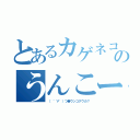 とあるカゲネコのうんこー！！（（ ゜∀゜）つ●ウンコクウカ？）