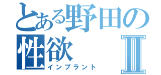 とある野田の性欲Ⅱ（インプラント）