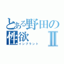 とある野田の性欲Ⅱ（インプラント）