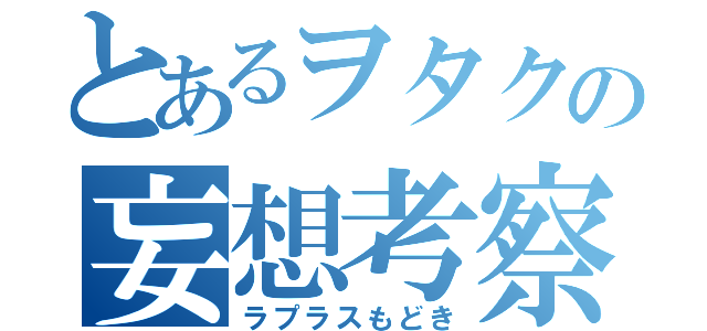 とあるヲタクの妄想考察（ラプラスもどき）