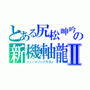 とある尻松呻吟（けつまつしんぎん）の新機軸龍Ⅱ（ニューメゾッドラゴン）