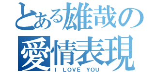 とある雄哉の愛情表現（Ｉ ＬＯＶＥ ＹＯＵ）