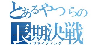 とあるやつらの長期決戦（ファイティング）