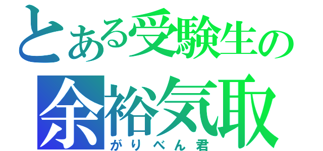 とある受験生の余裕気取（がりべん君）