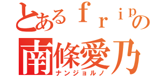 とあるｆｒｉｐｓｉｄｅの南條愛乃（ナンジョルノ）