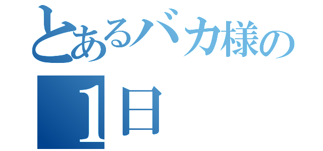 とあるバカ様の１日（）