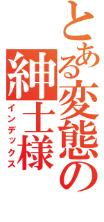 とある変態の紳士様（インデックス）