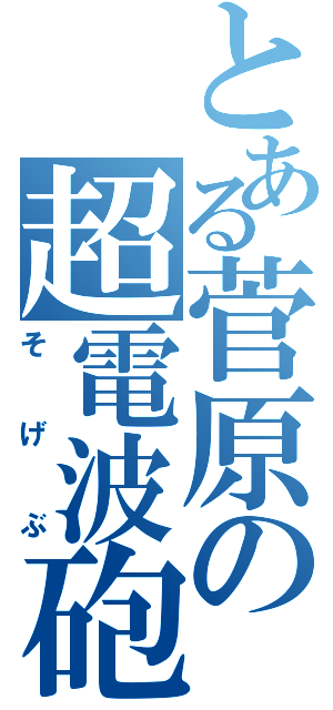 とある菅原の超電波砲（そげぶ）