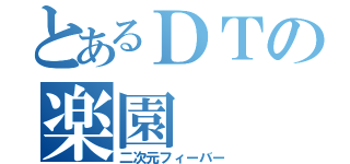 とあるＤＴの楽園（二次元フィーバー）