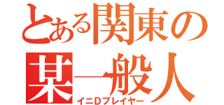 とある関東の某一般人（イニＤプレイヤー）