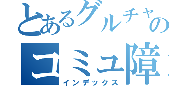 とあるグルチャのコミュ障達（インデックス）