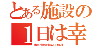 とある施設の１日は幸（特定非営利活動法人くわの実）