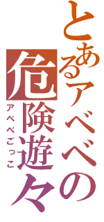 とあるアベベの危険遊々（アベベごっこ）