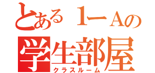 とある１ーＡの学生部屋（クラスルーム）