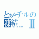 とあるチルの凍結Ⅱ（ｆｏｒｔｈ　ＢＡＮ）