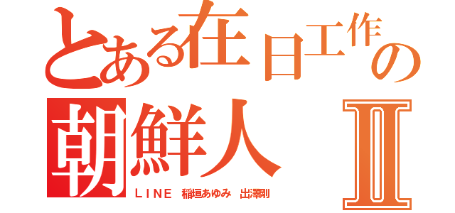 とある在日工作の朝鮮人Ⅱ（ＬＩＮＥ 稲垣あゆみ 出澤剛）