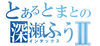 とあるとまとの深瀬ふうかⅡ（インデックス）