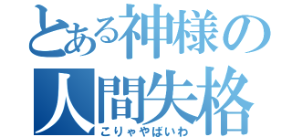 とある神様の人間失格（こりゃやばいわ）